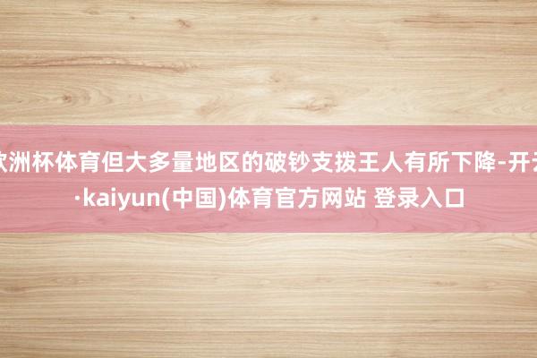 欧洲杯体育但大多量地区的破钞支拨王人有所下降-开云·kaiyun(中国)体育官方网站 登录入口