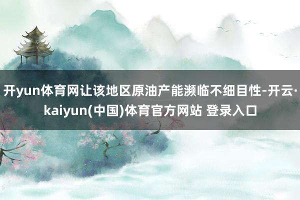 开yun体育网让该地区原油产能濒临不细目性-开云·kaiyun(中国)体育官方网站 登录入口