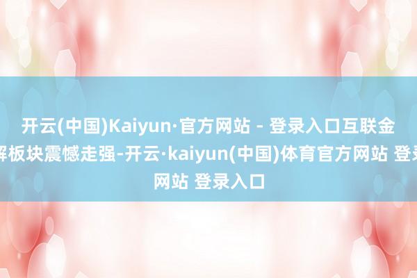 开云(中国)Kaiyun·官方网站 - 登录入口互联金融见解板块震憾走强-开云·kaiyun(中国)体育官方网站 登录入口