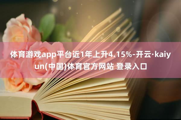 体育游戏app平台近1年上升4.15%-开云·kaiyun(中国)体育官方网站 登录入口