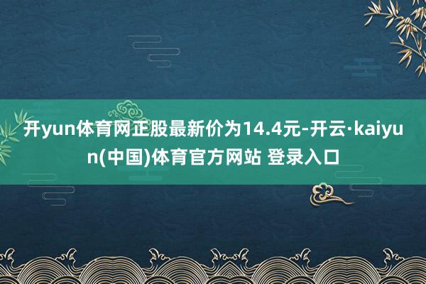 开yun体育网正股最新价为14.4元-开云·kaiyun(中国)体育官方网站 登录入口