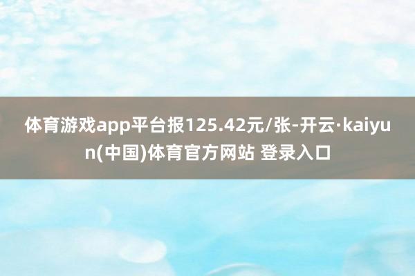 体育游戏app平台报125.42元/张-开云·kaiyun(中国)体育官方网站 登录入口