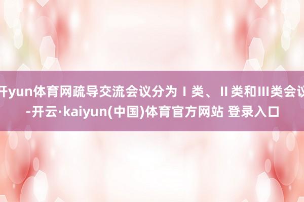 开yun体育网疏导交流会议分为Ⅰ类、Ⅱ类和Ⅲ类会议-开云·kaiyun(中国)体育官方网站 登录入口