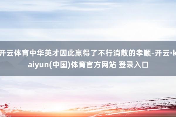 开云体育中华英才因此赢得了不行消散的孝顺-开云·kaiyun(中国)体育官方网站 登录入口