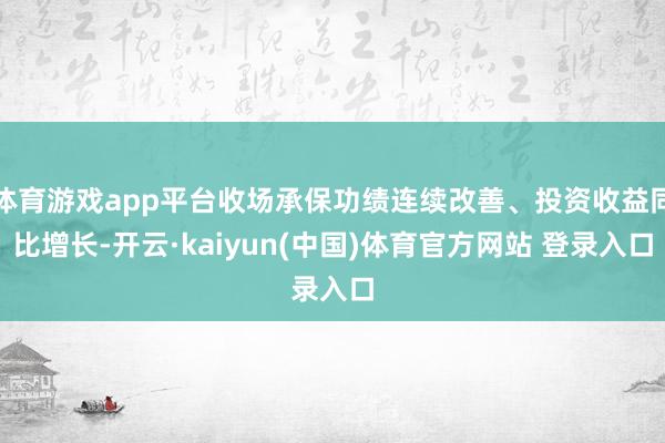 体育游戏app平台收场承保功绩连续改善、投资收益同比增长-开云·kaiyun(中国)体育官方网站 登录入口